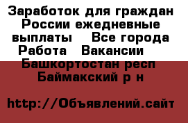 Заработок для граждан России.ежедневные выплаты. - Все города Работа » Вакансии   . Башкортостан респ.,Баймакский р-н